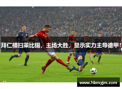 拜仁横扫莱比锡，主场大胜，显示实力主导德甲！