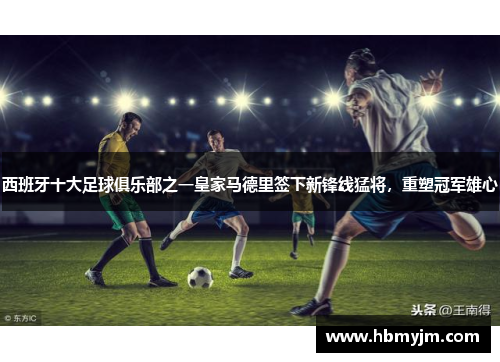 西班牙十大足球俱乐部之一皇家马德里签下新锋线猛将，重塑冠军雄心