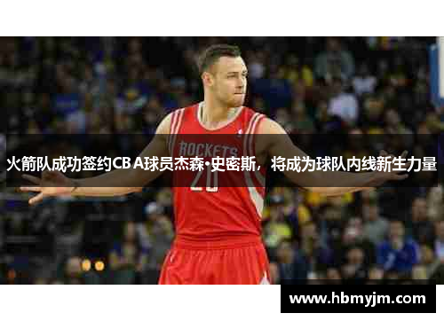 火箭队成功签约CBA球员杰森·史密斯，将成为球队内线新生力量