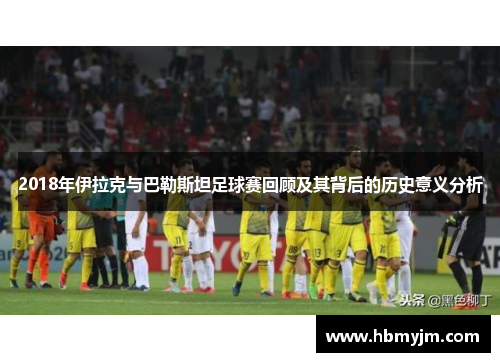 2018年伊拉克与巴勒斯坦足球赛回顾及其背后的历史意义分析