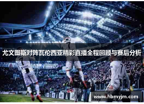 尤文图斯对阵瓦伦西亚精彩直播全程回顾与赛后分析