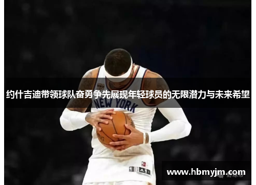 约什吉迪带领球队奋勇争先展现年轻球员的无限潜力与未来希望