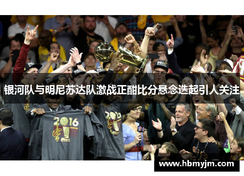银河队与明尼苏达队激战正酣比分悬念迭起引人关注