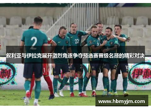 叙利亚与伊拉克展开激烈角逐争夺预选赛晋级名额的精彩对决