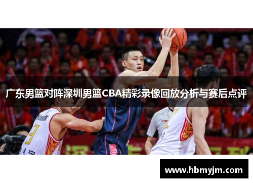 广东男篮对阵深圳男篮CBA精彩录像回放分析与赛后点评