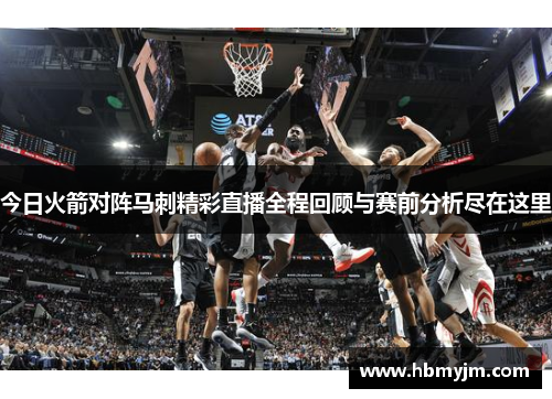 今日火箭对阵马刺精彩直播全程回顾与赛前分析尽在这里